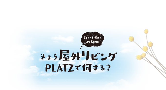 きょう屋外リビングPLATZで何する？