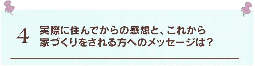 4 実際に住んでからの
感想は？